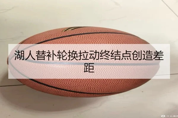 湖人替补轮换拉动终结点创造差距